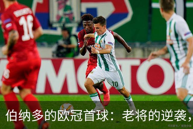 伯纳多的欧冠首球：老将的逆袭，刷新纪录也能“年轻