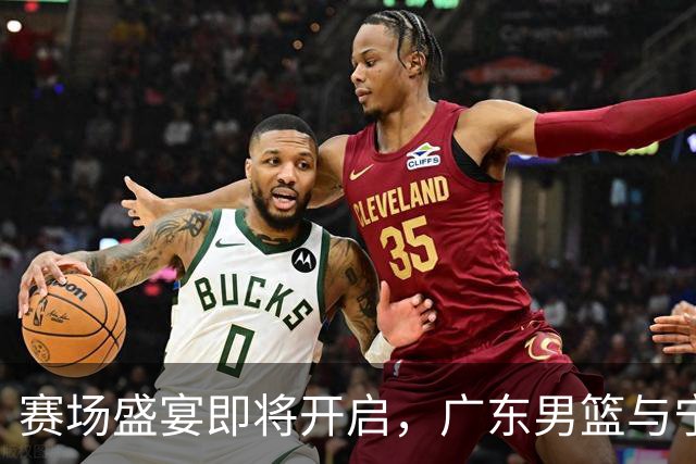 赛场盛宴即将开启，广东男篮与宁波男篮的精彩对决！
